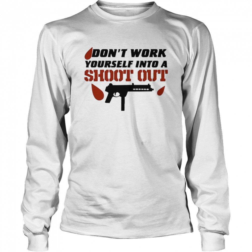 Don’t Work Yourself Into A Shoot Out T- Long Sleeved T-shirt