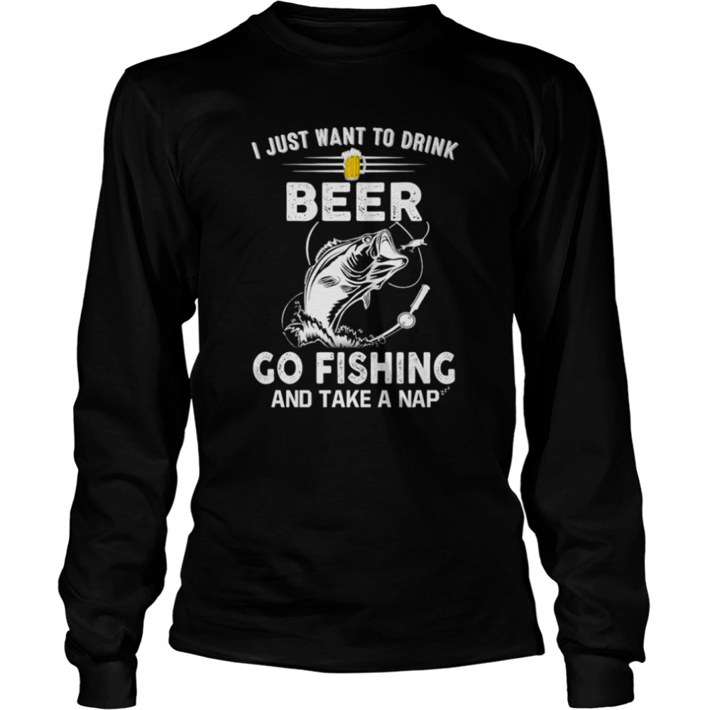 I just want to dink beer go fishing take a nap T-shirt Long Sleeved T-shirt