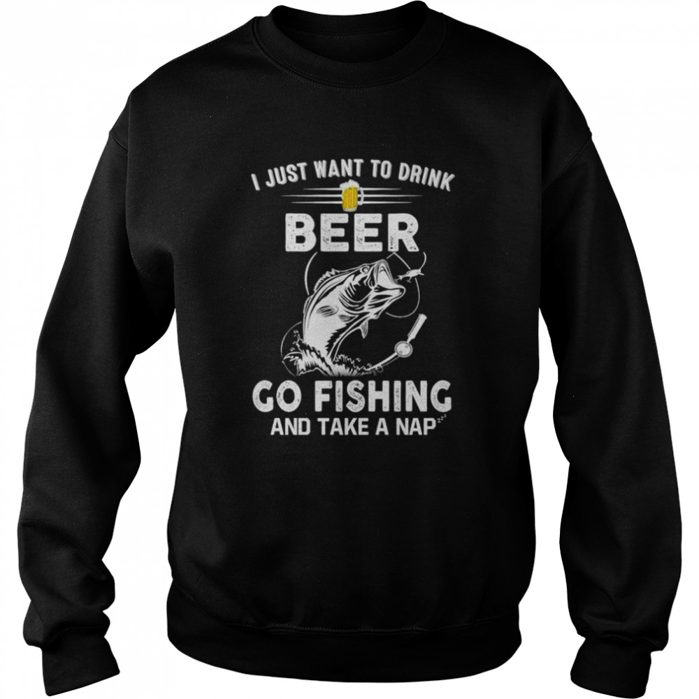 I just want to dink beer go fishing take a nap T-shirt Unisex Sweatshirt