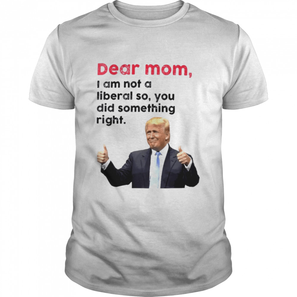 Trump dear Mom I am not a liberal so you did something right shirt Classic Men's T-shirt