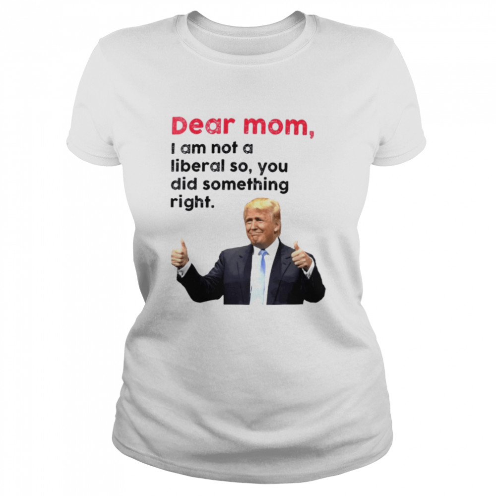 Trump dear Mom I am not a liberal so you did something right shirt Classic Women's T-shirt