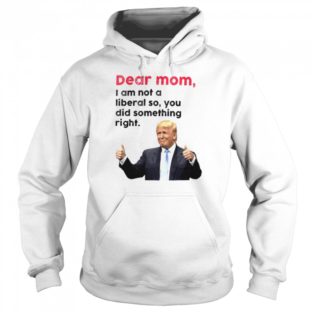 Trump dear Mom I am not a liberal so you did something right shirt Unisex Hoodie