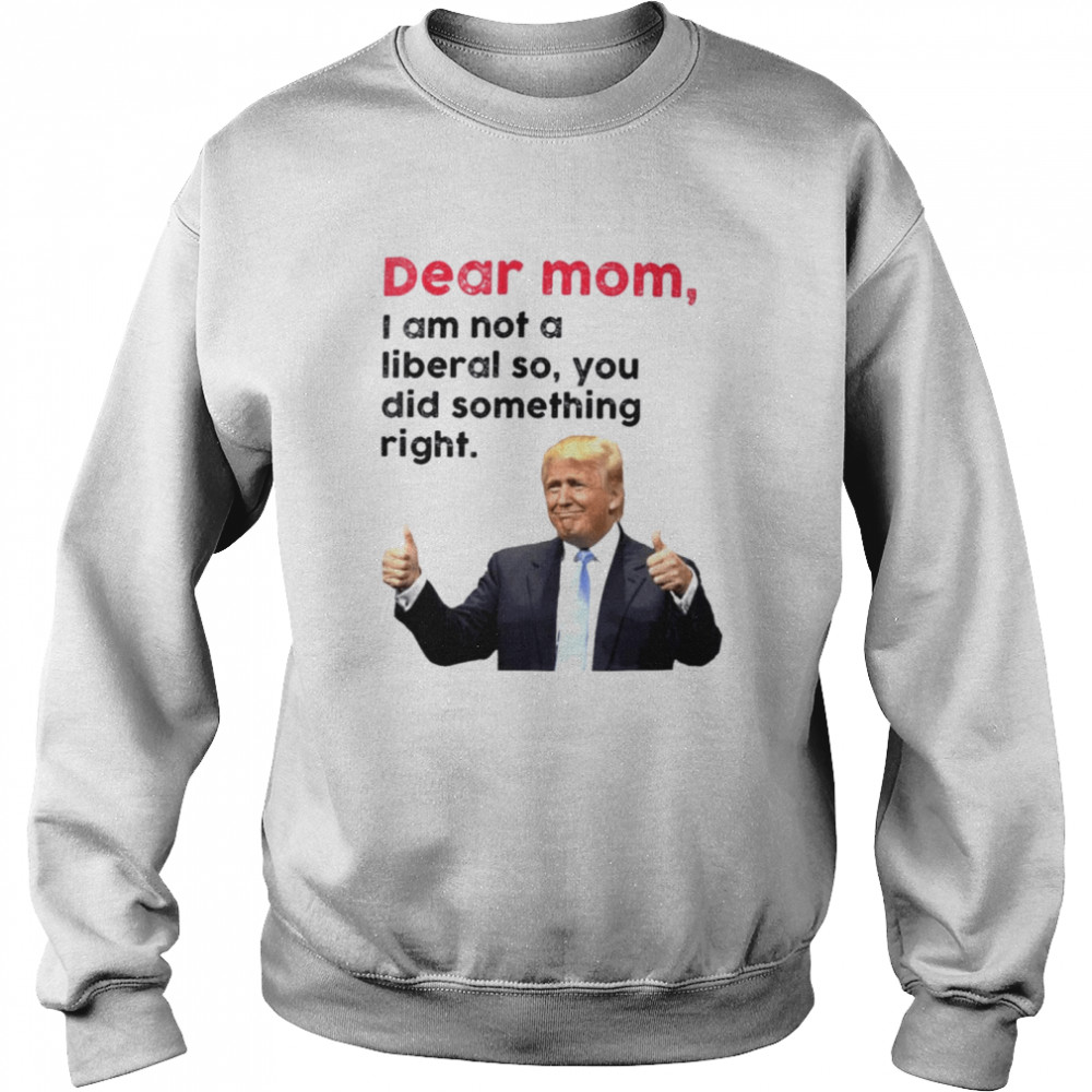 Trump dear Mom I am not a liberal so you did something right shirt Unisex Sweatshirt