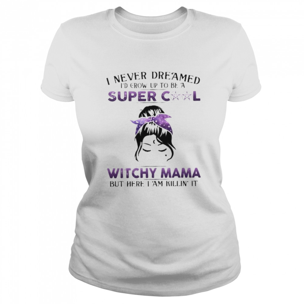 Witch I never dreamed I’d grow up to be a super cool witchy mama but here I am killin it shirt Classic Women's T-shirt