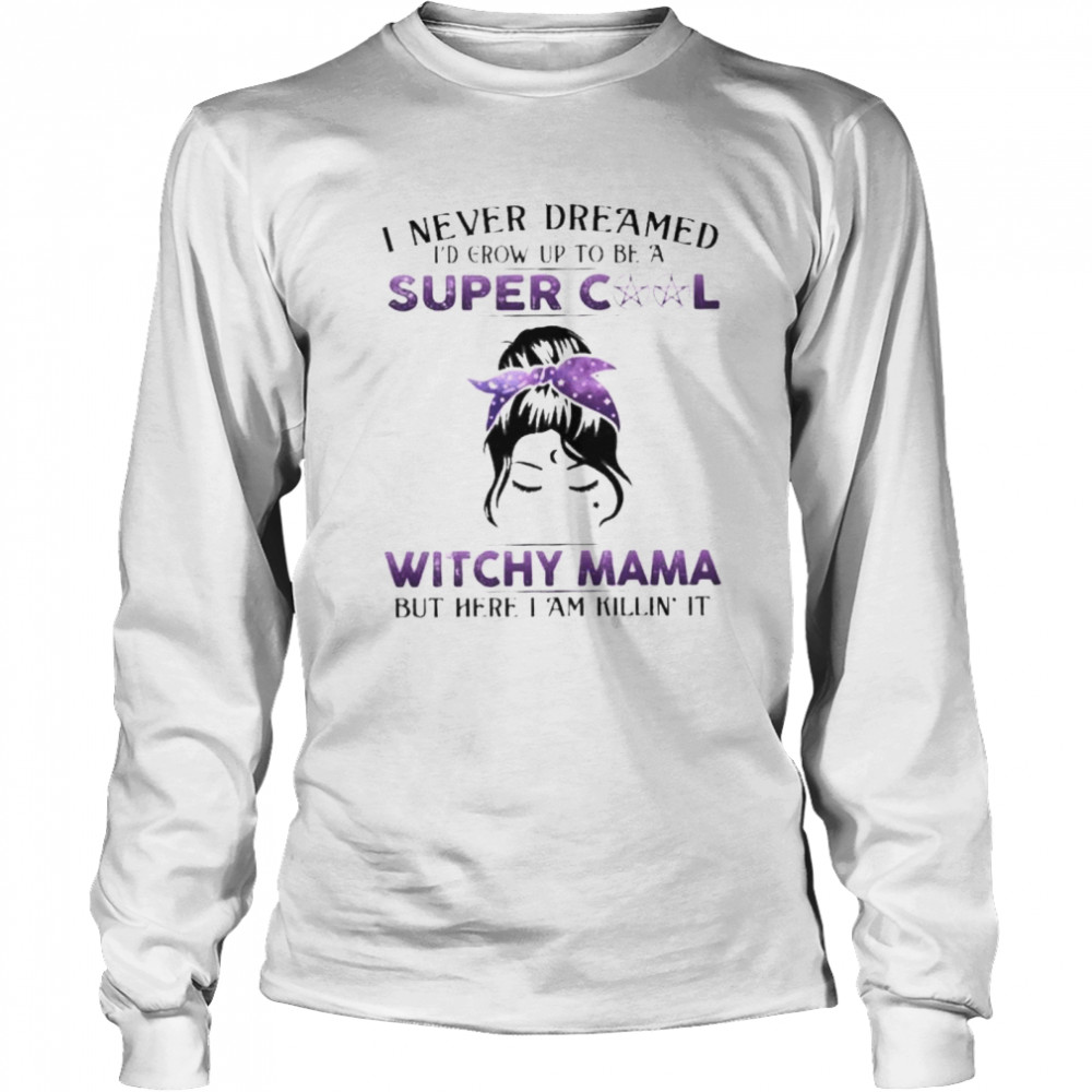 Witch I never dreamed I’d grow up to be a super cool witchy mama but here I am killin it shirt Long Sleeved T-shirt