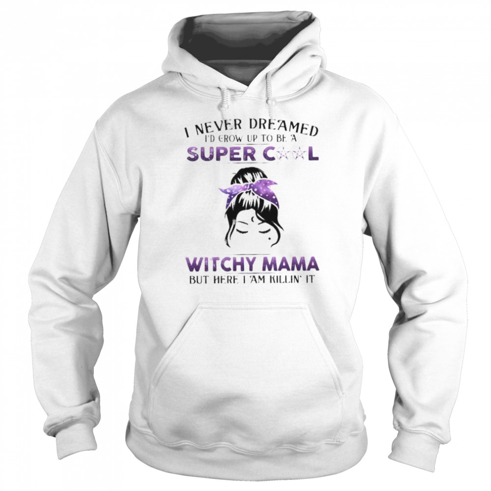 Witch I never dreamed I’d grow up to be a super cool witchy mama but here I am killin it shirt Unisex Hoodie