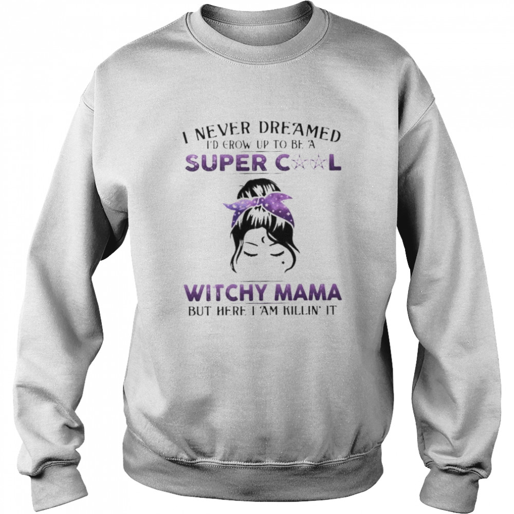 Witch I never dreamed I’d grow up to be a super cool witchy mama but here I am killin it shirt Unisex Sweatshirt