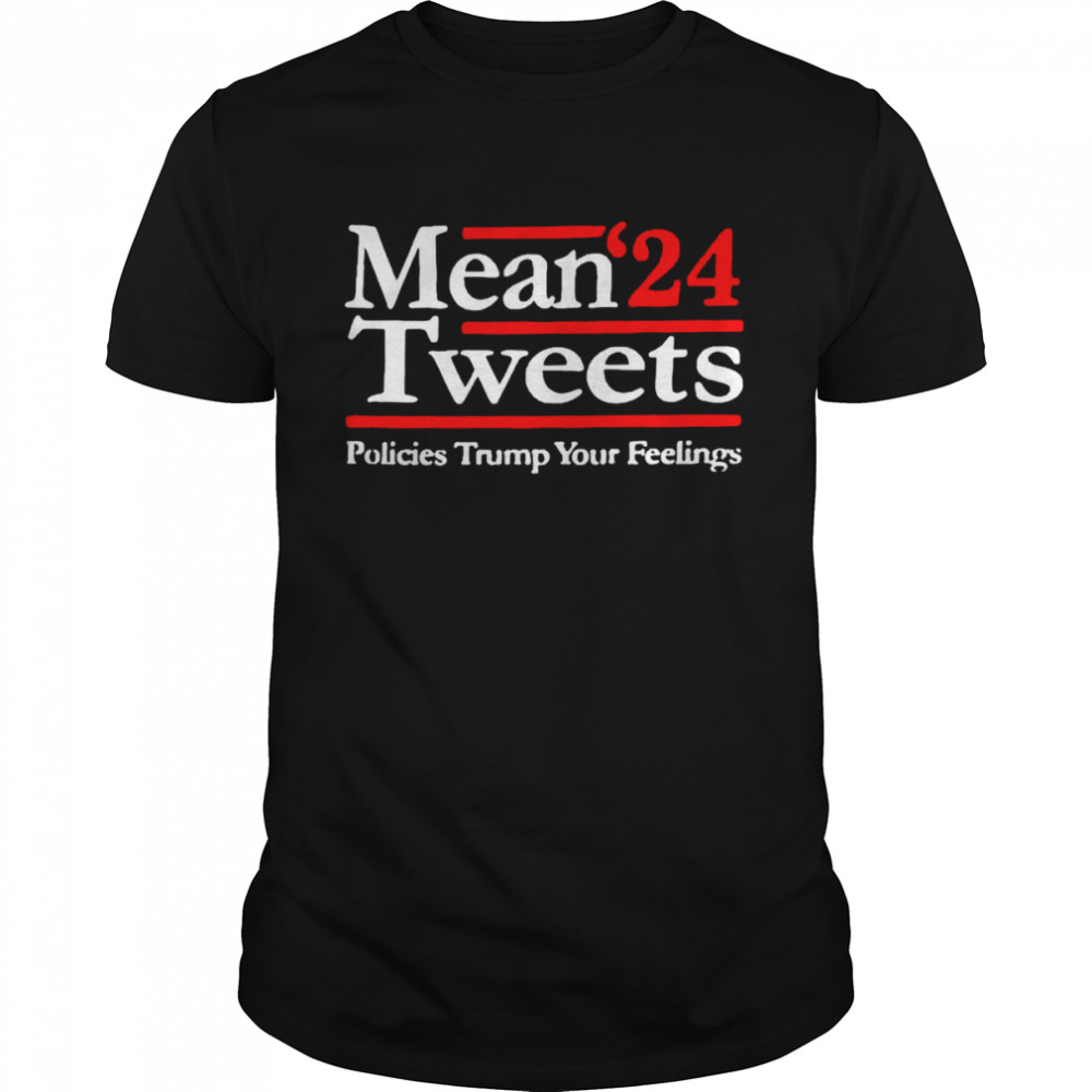 Mean Tweets 2024 policies Trump your feelings shirt