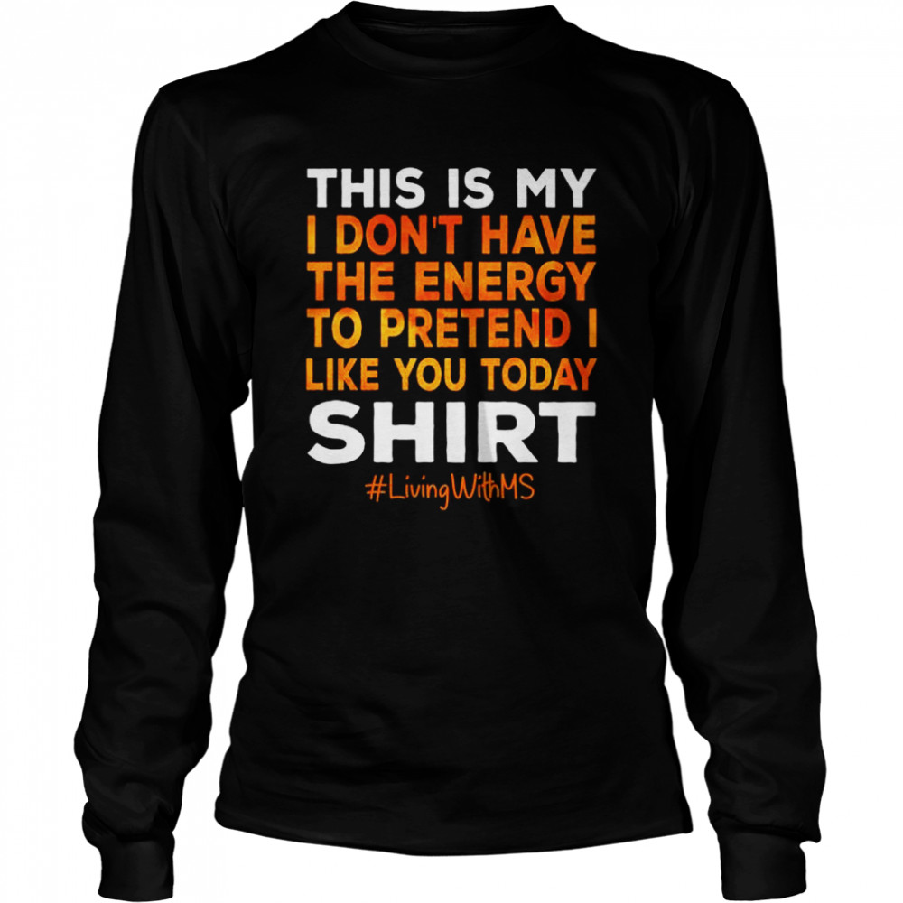 This is my I don’t have the energy to pretend I like you today shirt Long Sleeved T-shirt