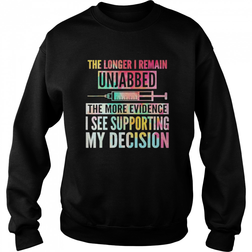 The longer I remain unjabbed the more evidence I see shirt Unisex Sweatshirt