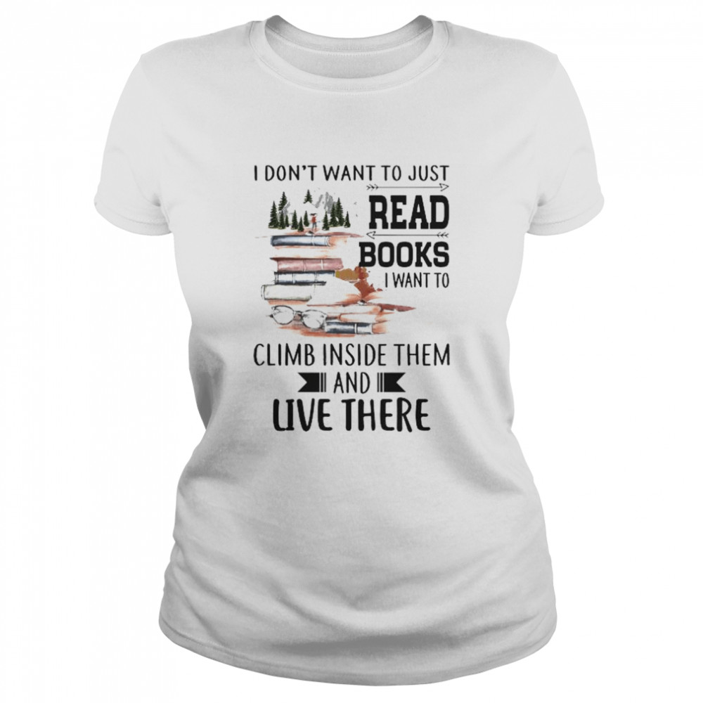 I don’t want to just read books I want to climb inside them and live there shirt Classic Women's T-shirt