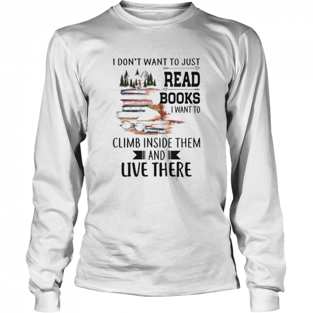 I don’t want to just read books I want to climb inside them and live there shirt Long Sleeved T-shirt