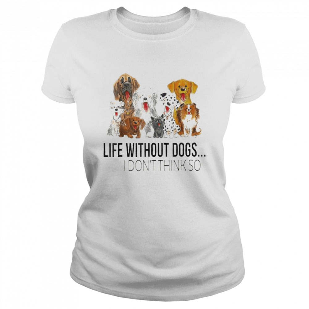 Life without dogs I don’t think so dogs lovers shirt Classic Women's T-shirt