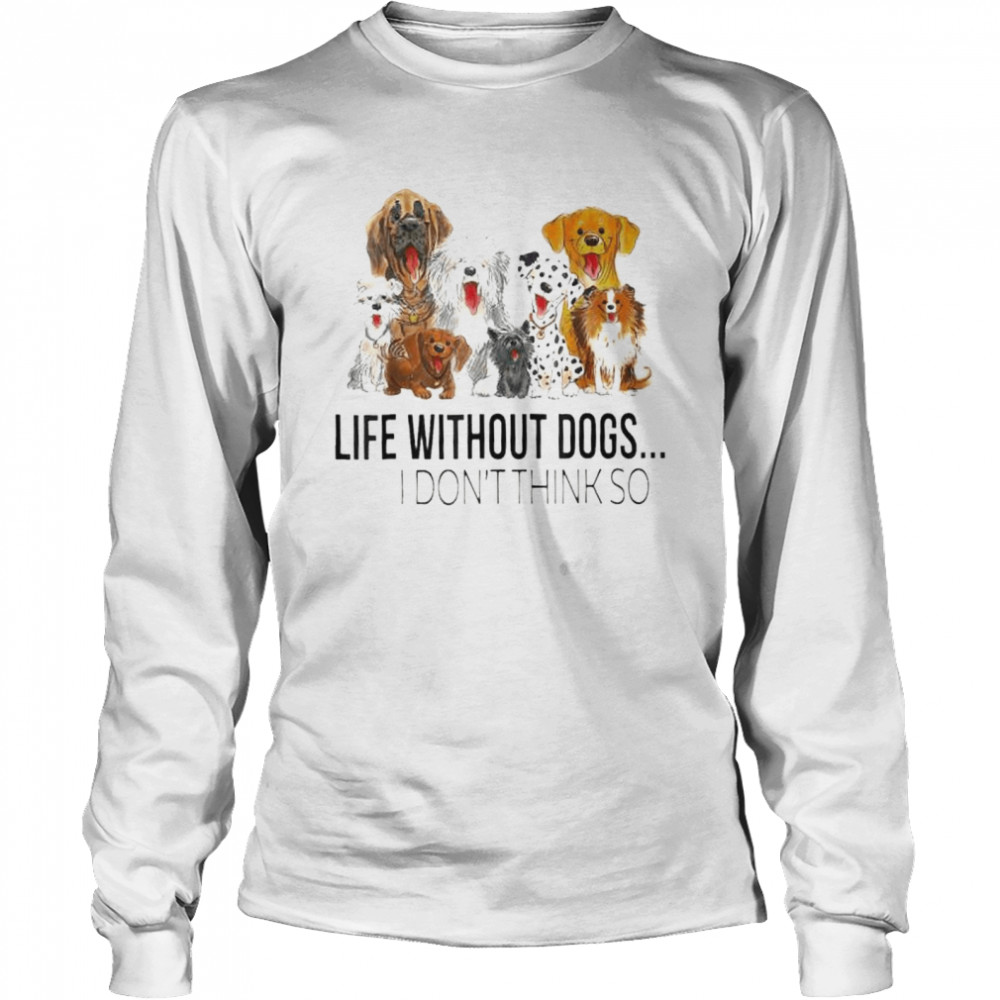 Life without dogs I don’t think so dogs lovers shirt Long Sleeved T-shirt