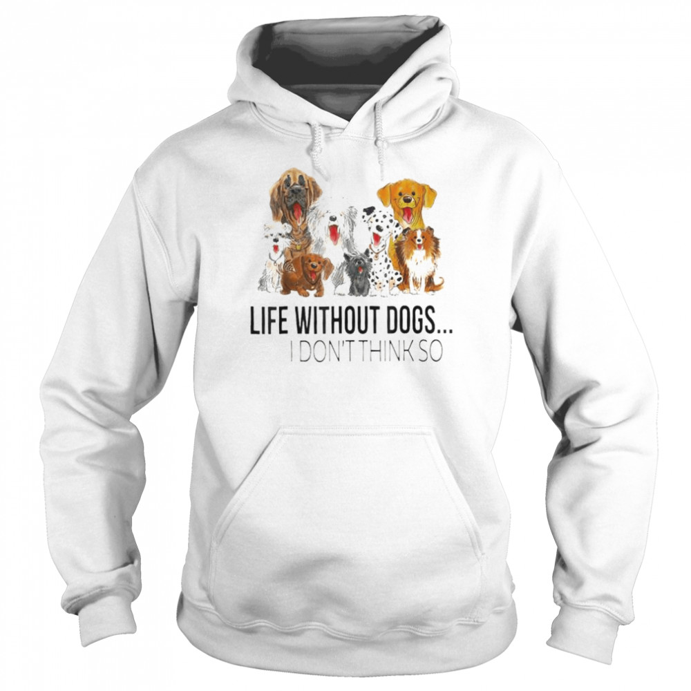 Life without dogs I don’t think so dogs lovers shirt Unisex Hoodie