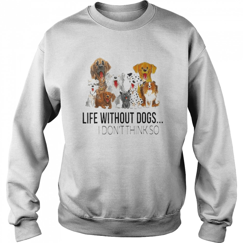 Life without dogs I don’t think so dogs lovers shirt Unisex Sweatshirt