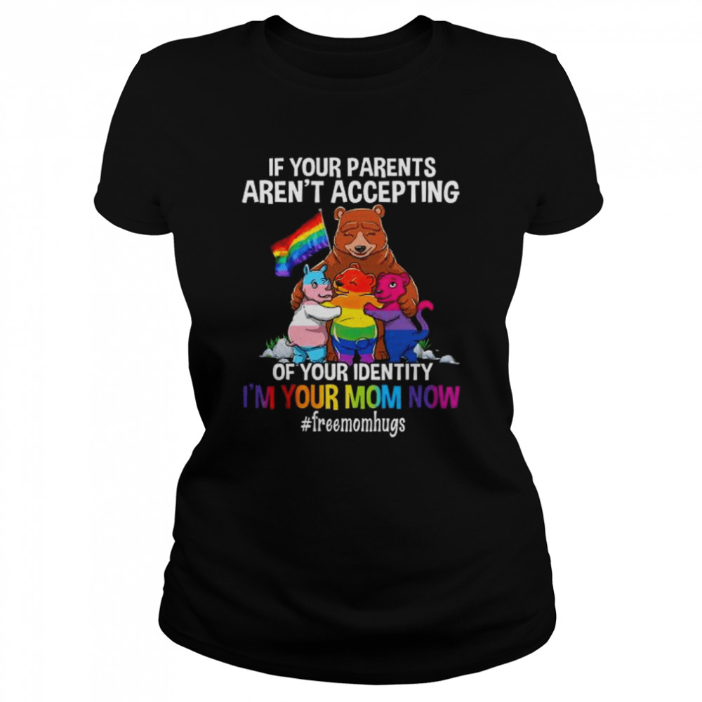 Bear if your parents aren’t accepting of your identity I’m your mnom now shirt Classic Women's T-shirt