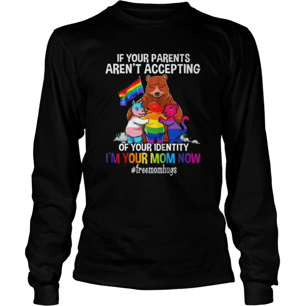 Bear if your parents aren’t accepting of your identity I’m your mnom now shirt Long Sleeved T-shirt