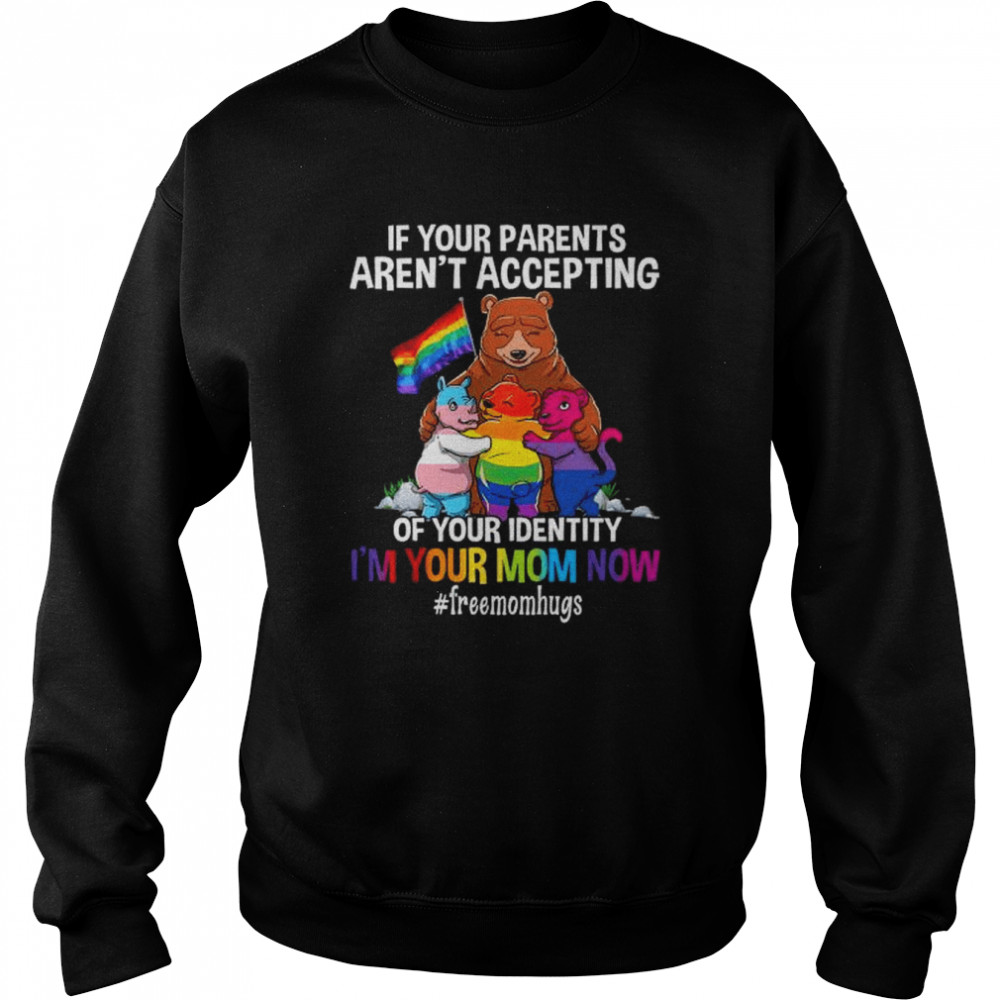 Bear if your parents aren’t accepting of your identity I’m your mnom now shirt Unisex Sweatshirt