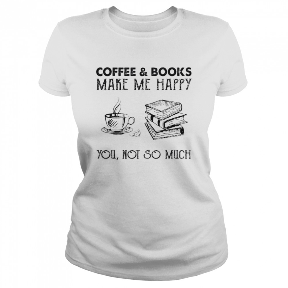 Coffee and Books make me happy you not so much shirt Classic Women's T-shirt