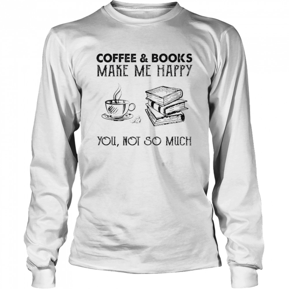 Coffee and Books make me happy you not so much shirt Long Sleeved T-shirt