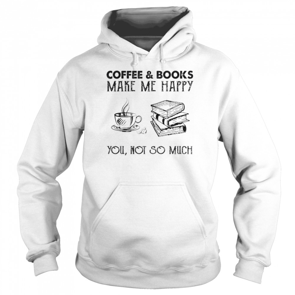 Coffee and Books make me happy you not so much shirt Unisex Hoodie