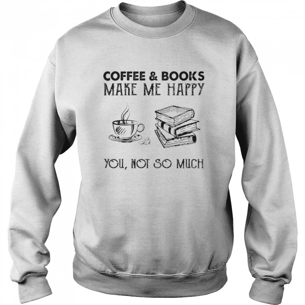 Coffee and Books make me happy you not so much shirt Unisex Sweatshirt