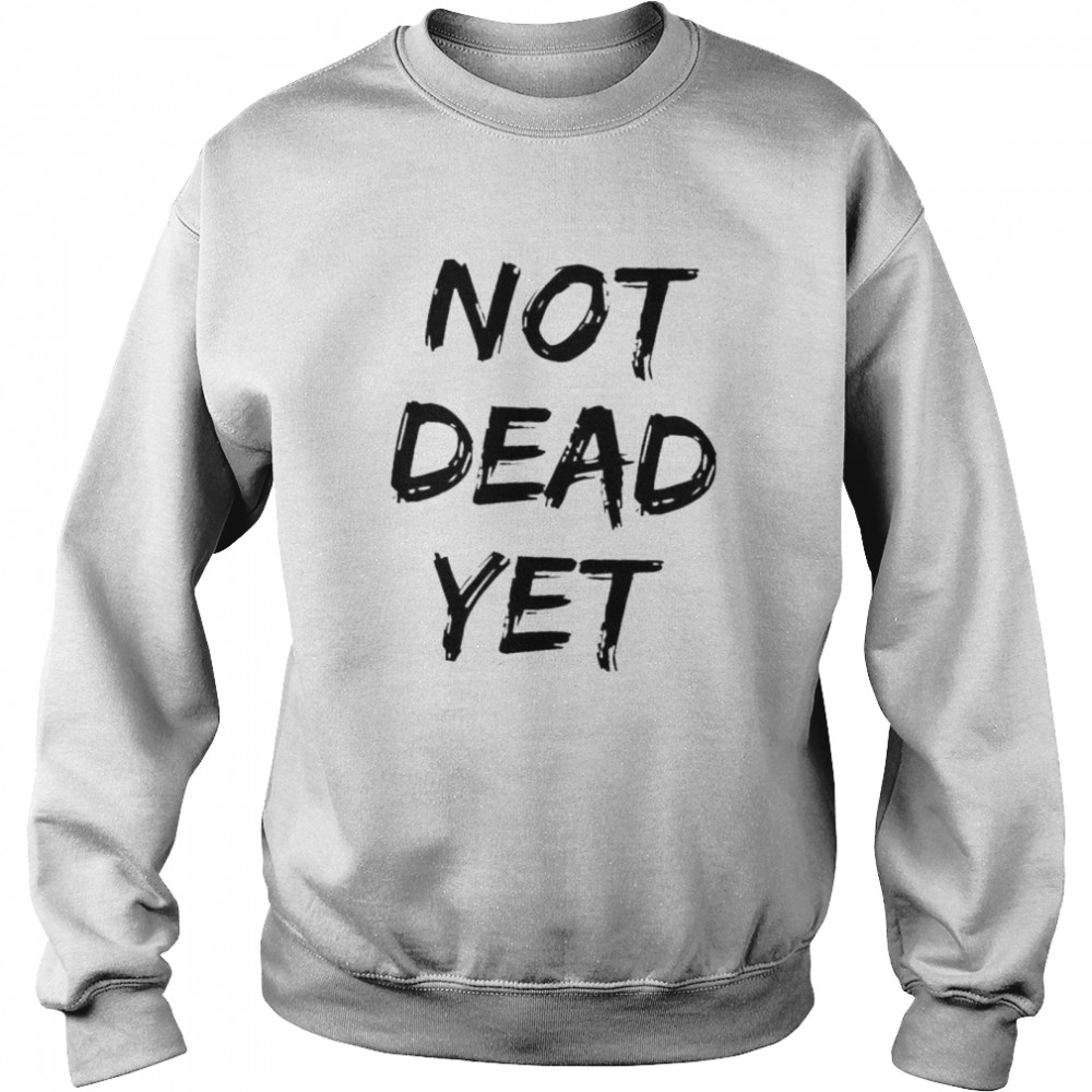 Not dead yet shirt Unisex Sweatshirt