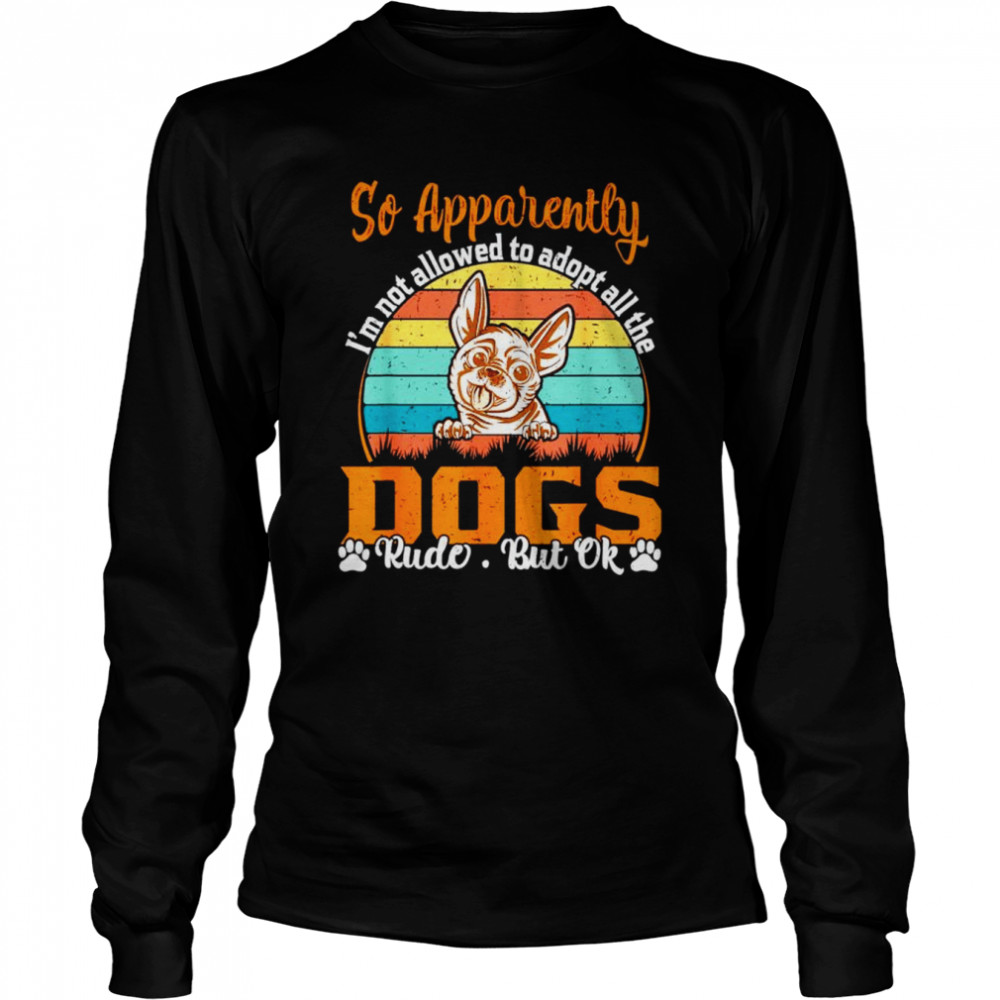 So apparently I’m not allowed to adopt all the dogs rude but ok T-shirt Long Sleeved T-shirt