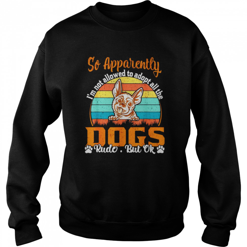 So apparently I’m not allowed to adopt all the dogs rude but ok T-shirt Unisex Sweatshirt