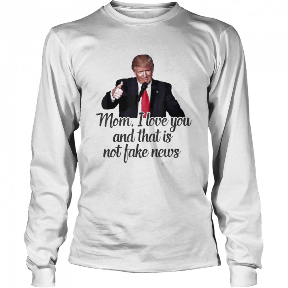 Trump mom I love you and that is not fake news shirt Long Sleeved T-shirt