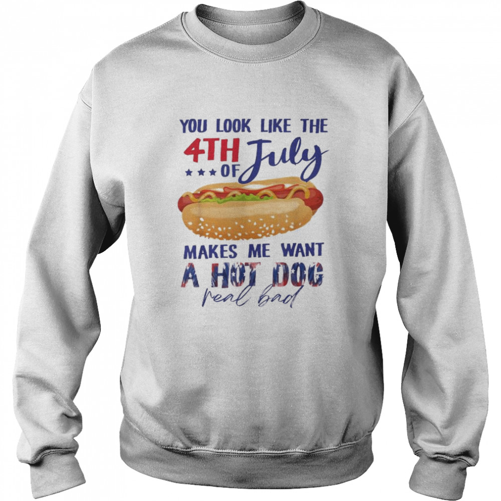 You look like the 4th of july makes me want a hot dog shirt Unisex Sweatshirt