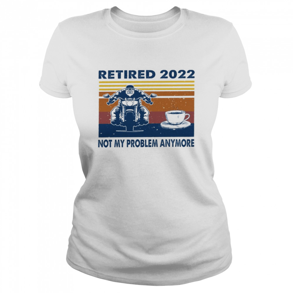 Retired 2022 not my problem anymore shirt Classic Women's T-shirt