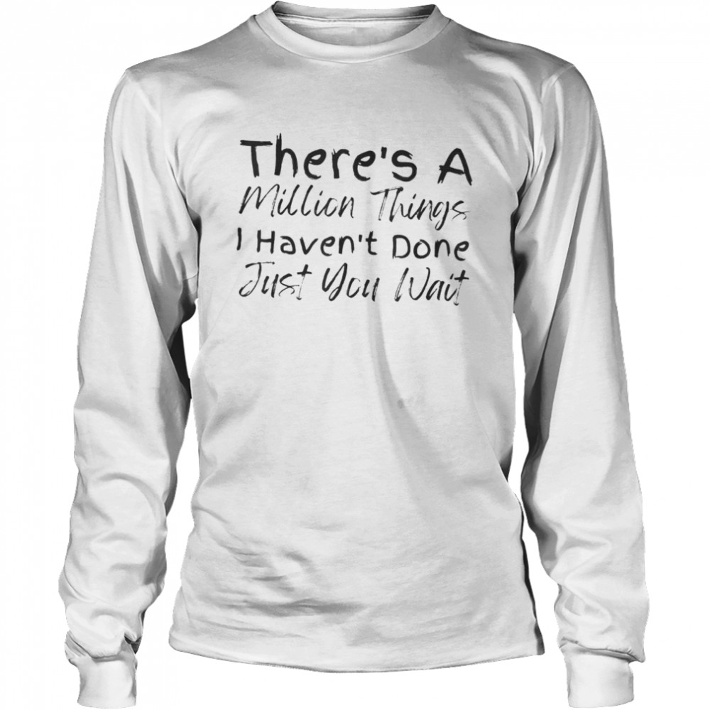 There’s a million things I haven’t done just you wait shirt Long Sleeved T-shirt