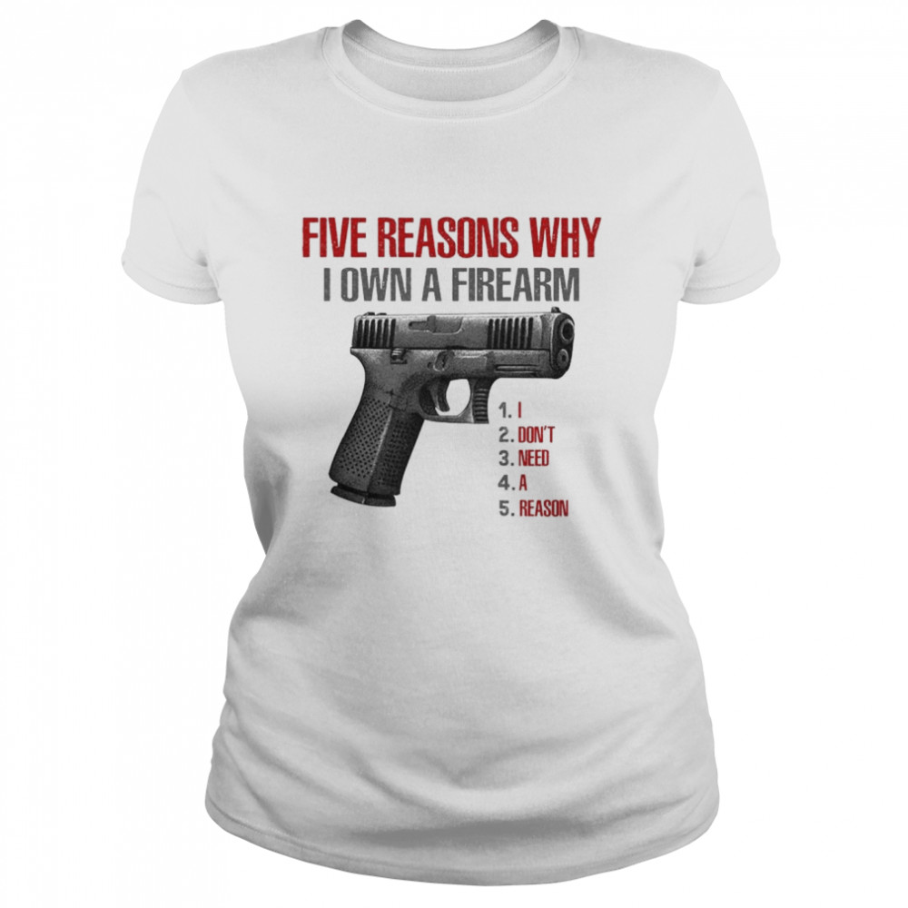 Five reasons why I own a firearm I don’t need a reason shirt Classic Women's T-shirt