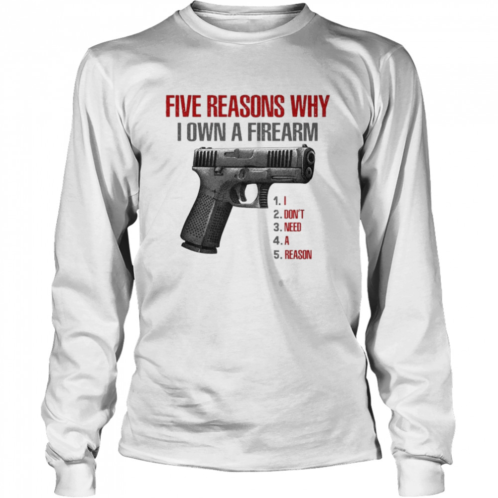 Five reasons why I own a firearm I don’t need a reason shirt Long Sleeved T-shirt