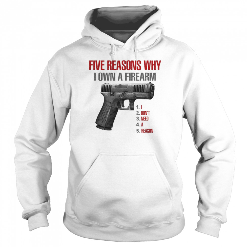 Five reasons why I own a firearm I don’t need a reason shirt Unisex Hoodie