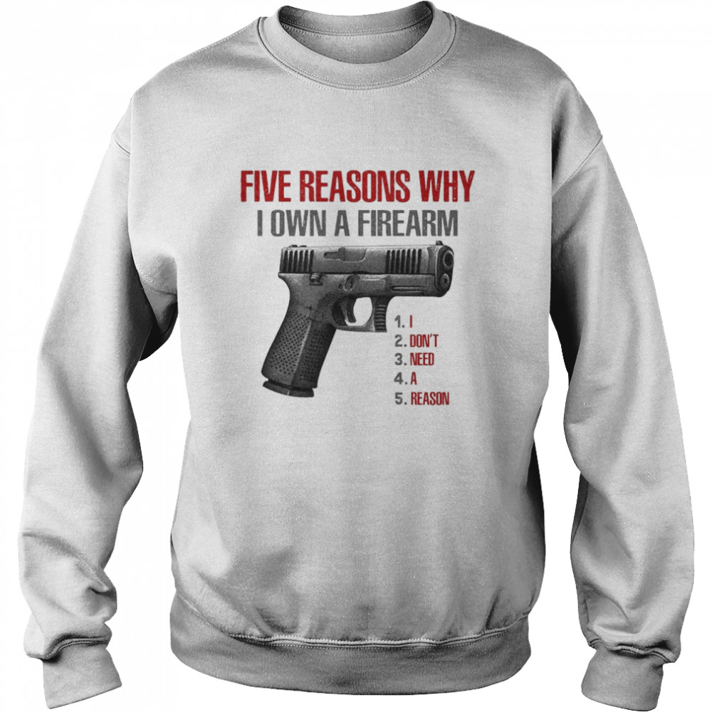 Five reasons why I own a firearm I don’t need a reason shirt Unisex Sweatshirt