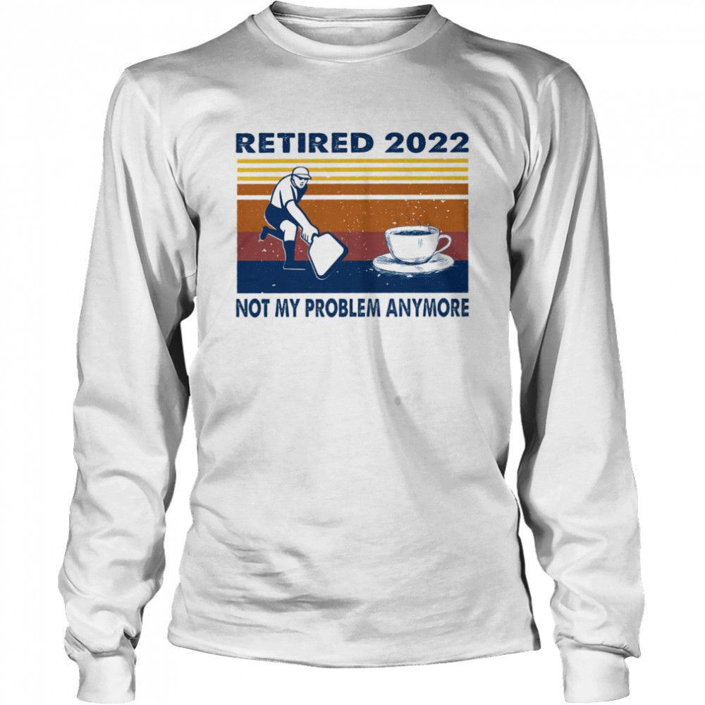 Retired 2022 caffee not my problem anymore shirt Long Sleeved T-shirt