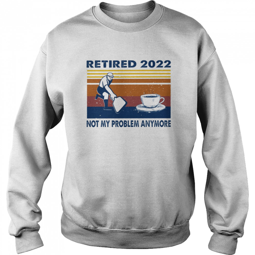 Retired 2022 caffee not my problem anymore shirt Unisex Sweatshirt