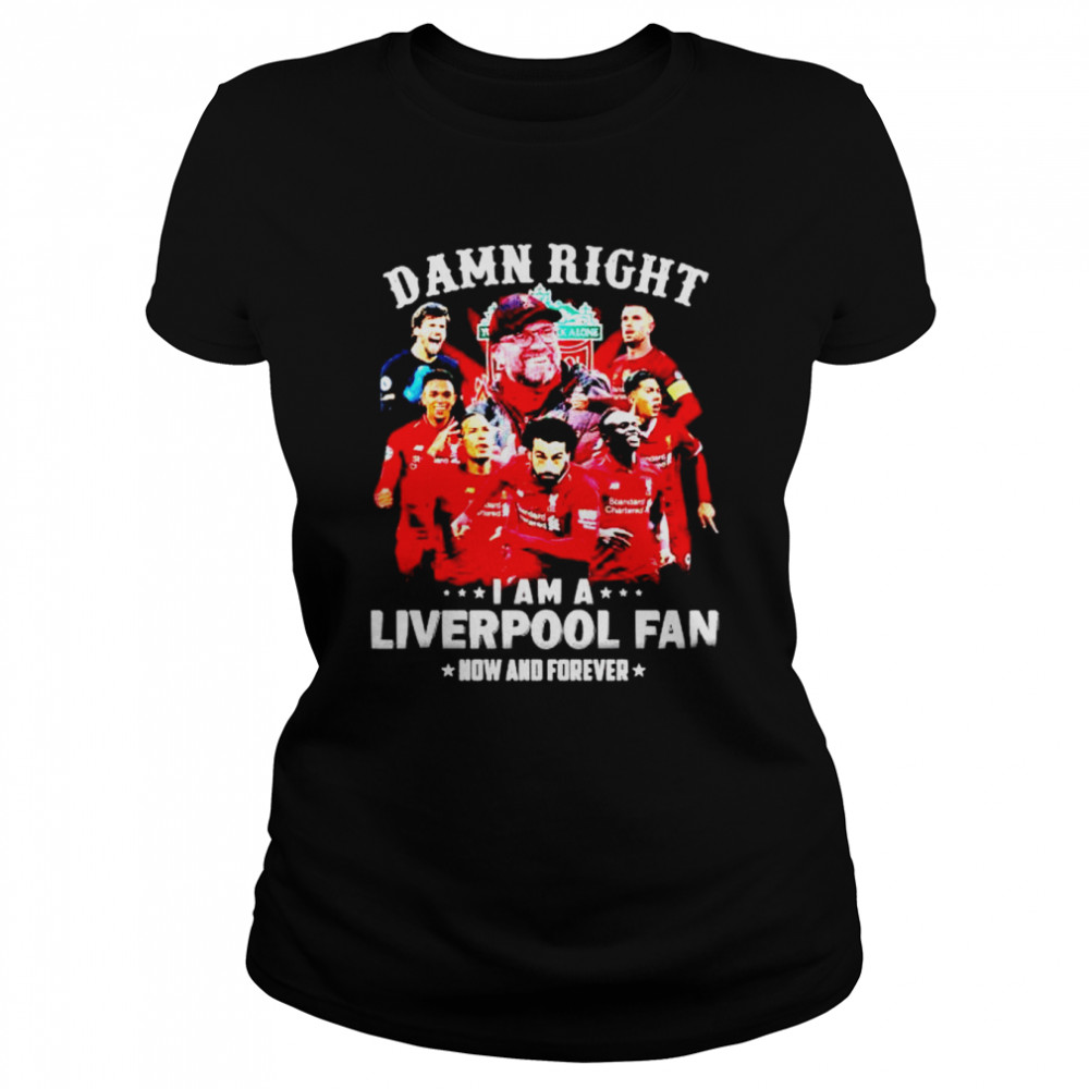 damn right I am a Liverpool fan now and forever shirt Classic Women's T-shirt