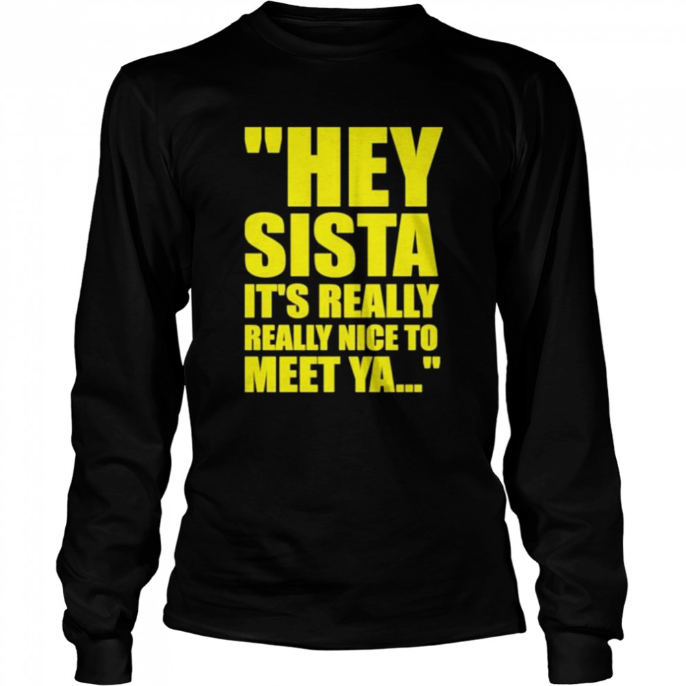 Hey Sista It’s Really Really Nice To Meet Ya Long Sleeved T-shirt