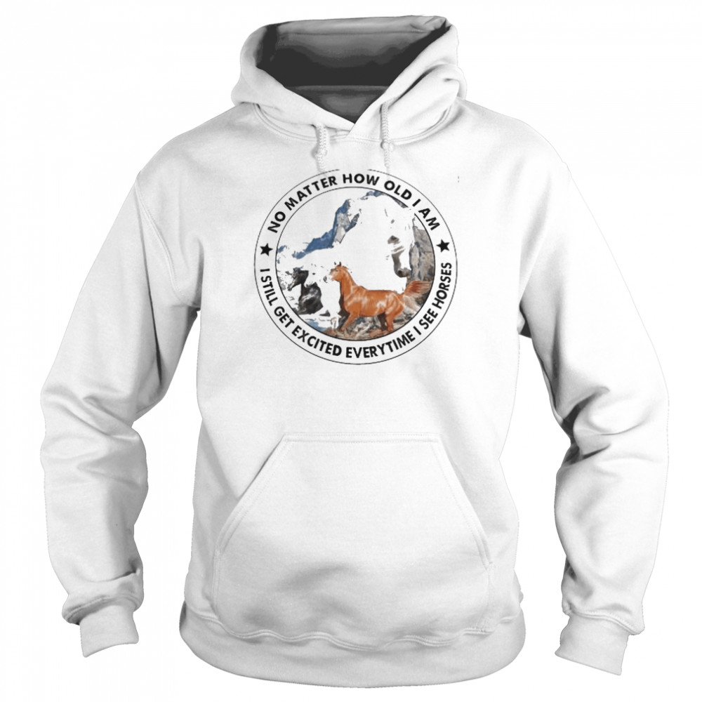 No matter how old I am I still get excited everytime I see horses shirt Unisex Hoodie