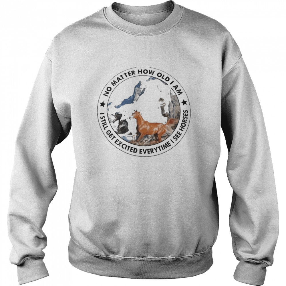 No matter how old I am I still get excited everytime I see horses shirt Unisex Sweatshirt