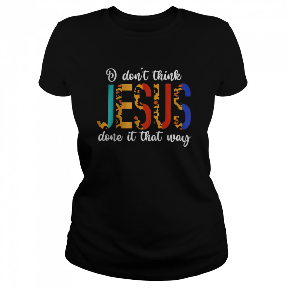 I Don’t Think Jesus Done It That Way Leopard T- Classic Women's T-shirt