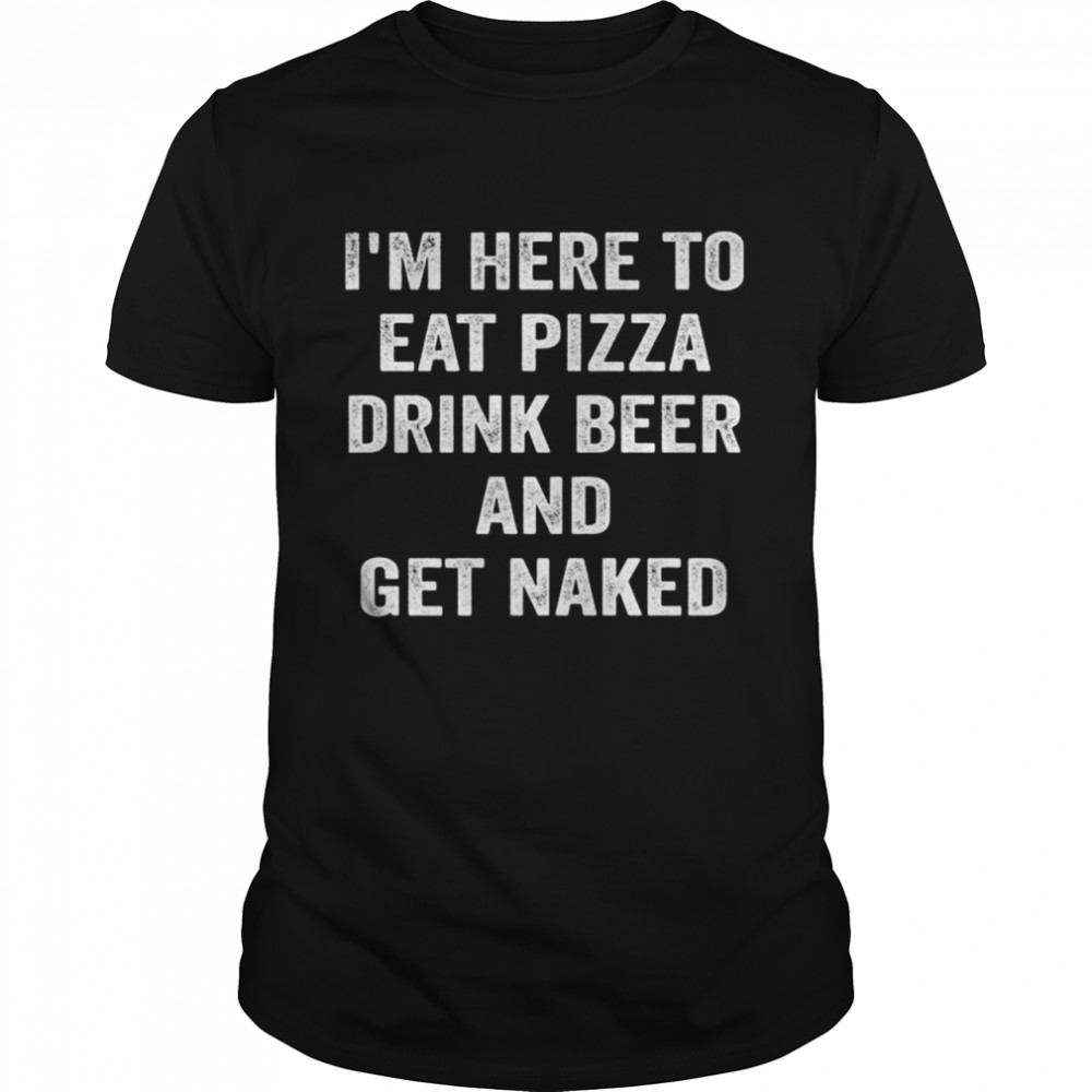 I’m Here to Eat Pizza Drink Beer and Get Naked Classic Men's T-shirt