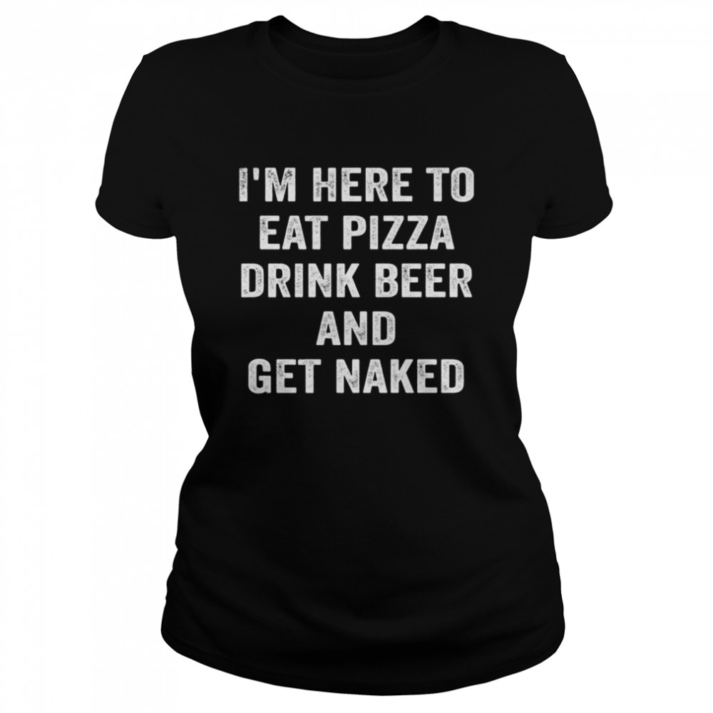 I’m Here to Eat Pizza Drink Beer and Get Naked Classic Women's T-shirt