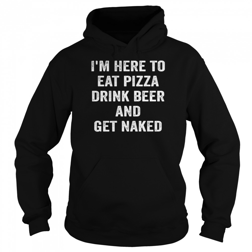 I’m Here to Eat Pizza Drink Beer and Get Naked Unisex Hoodie