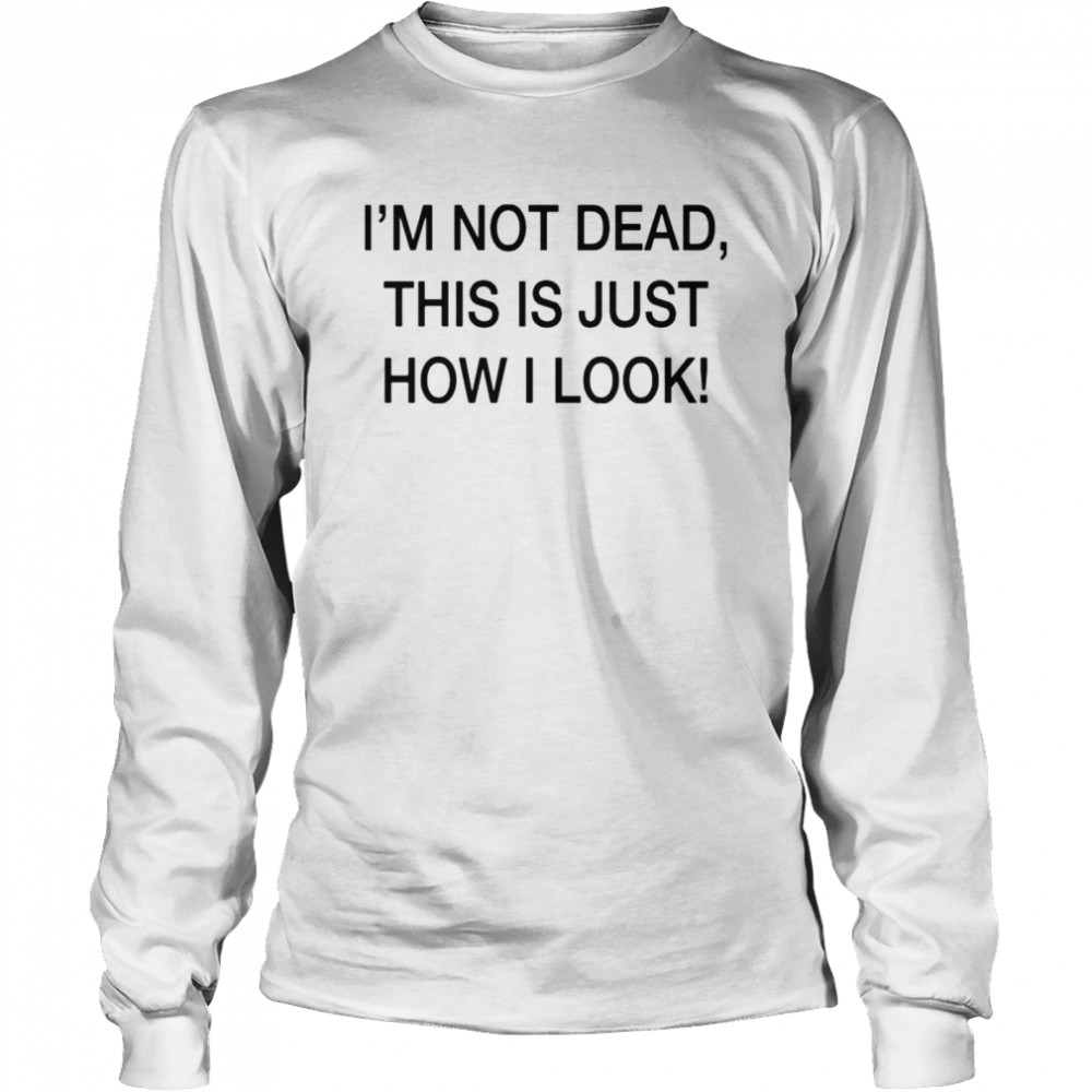 I’m not dead this is just how I look shirt Long Sleeved T-shirt