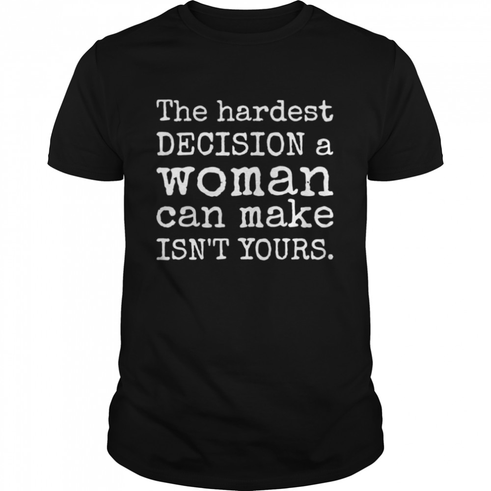 The hardest decision a woman can make isn’t yours prochoice shirt Classic Men's T-shirt